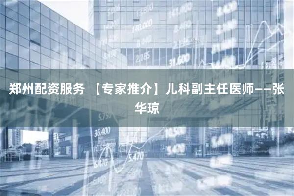 郑州配资服务 【专家推介】儿科副主任医师——张华琼