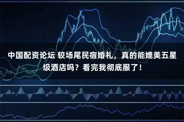 中国配资论坛 较场尾民宿婚礼，真的能媲美五星级酒店吗？看完我彻底服了！