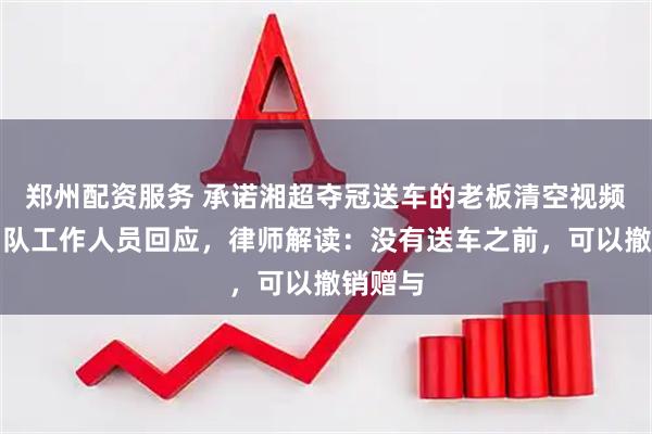 郑州配资服务 承诺湘超夺冠送车的老板清空视频！永州队工作人员回应，律师解读：没有送车之前，可以撤销赠与