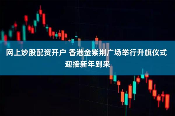 网上炒股配资开户 香港金紫荆广场举行升旗仪式 迎接新年到来