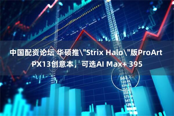 中国配资论坛 华硕推＂Strix Halo＂版ProArt PX13创意本，可选AI Max+ 395
