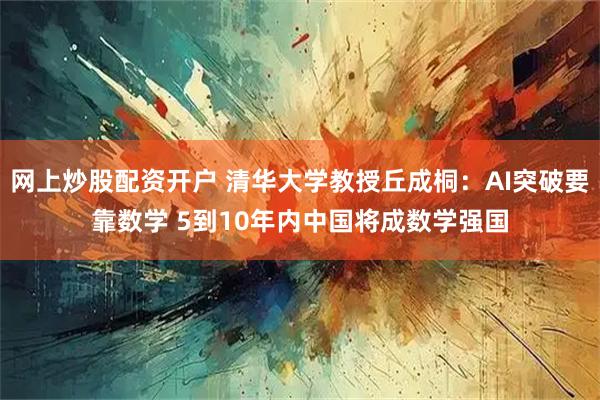 网上炒股配资开户 清华大学教授丘成桐：AI突破要靠数学 5到10年内中国将成数学强国