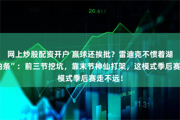 网上炒股配资开户 赢球还挨批？雷迪克不惯着湖人“老油条”：前三节挖坑，靠末节神仙打架，这模式季后赛走不远！