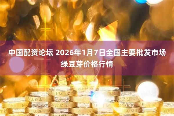 中国配资论坛 2026年1月7日全国主要批发市场绿豆芽价格行情