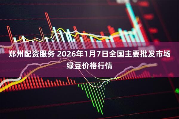 郑州配资服务 2026年1月7日全国主要批发市场绿豆价格行情