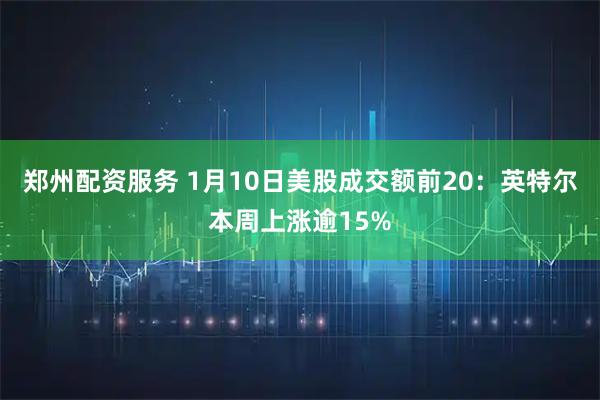 郑州配资服务 1月10日美股成交额前20：英特尔本周上涨逾15%
