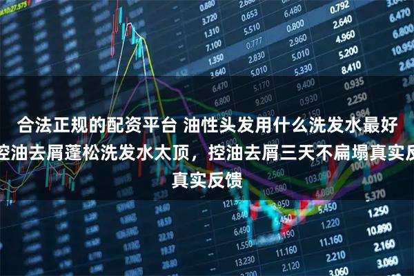 合法正规的配资平台 油性头发用什么洗发水最好？控油去屑蓬松洗发水太顶，控油去屑三天不扁塌真实反馈