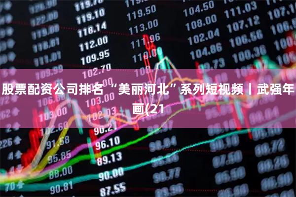 股票配资公司排名 “美丽河北”系列短视频丨武强年画(21