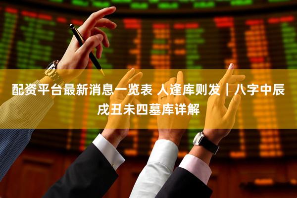 配资平台最新消息一览表 人逢库则发｜八字中辰戌丑未四墓库详解