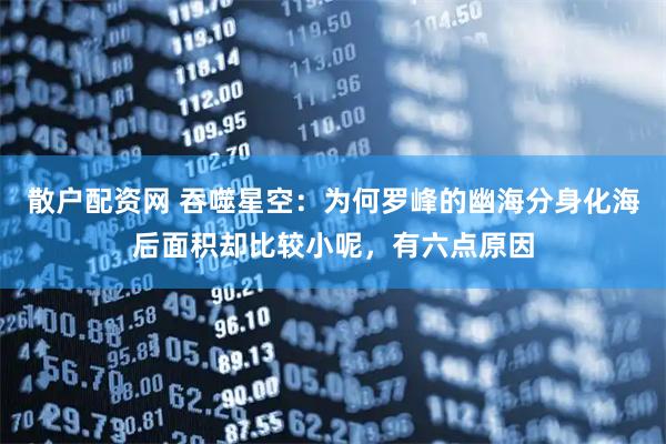 散户配资网 吞噬星空：为何罗峰的幽海分身化海后面积却比较小呢，有六点原因