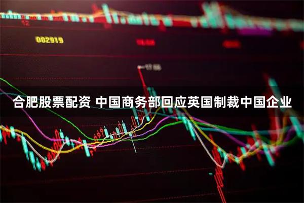 合肥股票配资 中国商务部回应英国制裁中国企业