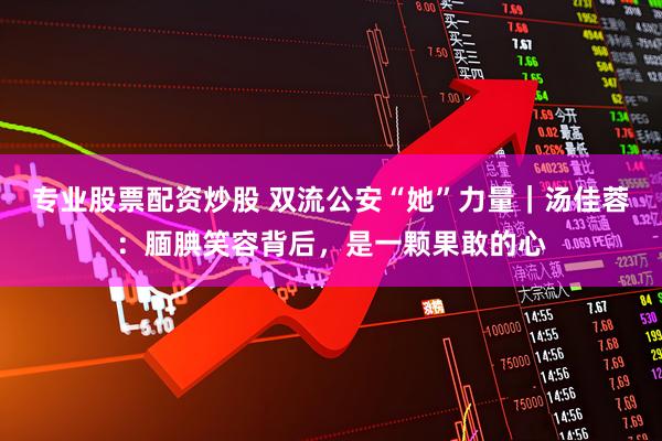 专业股票配资炒股 双流公安“她”力量｜汤佳蓉：腼腆笑容背后，是一颗果敢的心