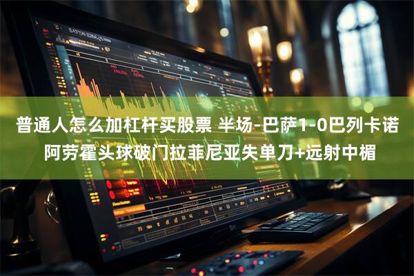 普通人怎么加杠杆买股票 半场-巴萨1-0巴列卡诺 阿劳霍头球破门拉菲尼亚失单刀+远射中楣