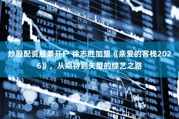 炒股配资股票开户 徐志胜加盟《亲爱的客栈2026》，从期待到失望的综艺之路