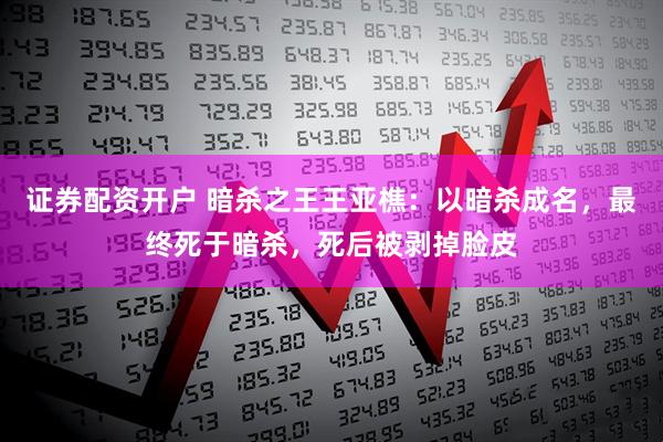 证券配资开户 暗杀之王王亚樵:以暗杀成名,最终死于暗杀,死后被剥掉脸皮