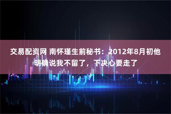 交易配资网 南怀瑾生前秘书:2012年8月初他明确说我不留了,下决心要走了
