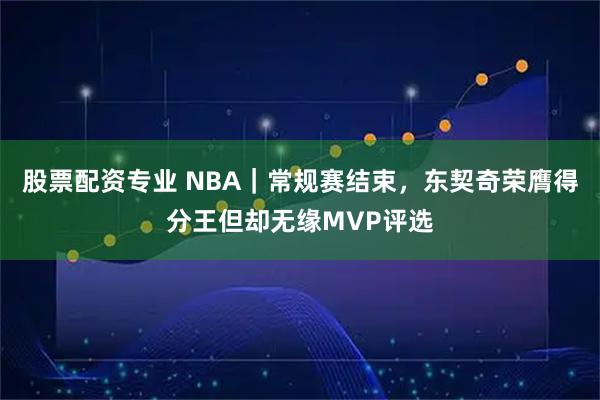 股票配资专业 NBA|常规赛结束,东契奇荣膺得分王但却无缘MVP评选