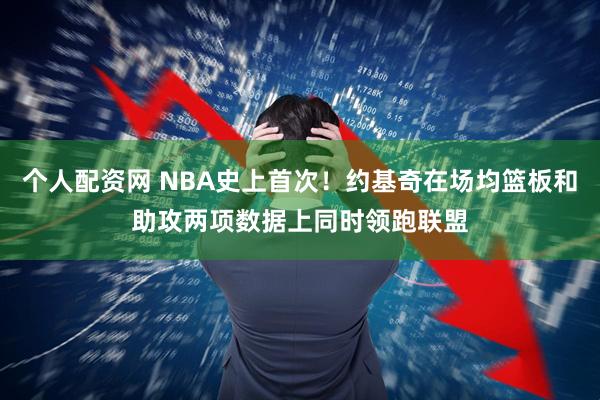 个人配资网 NBA史上首次！约基奇在场均篮板和助攻两项数据上同时领跑联盟