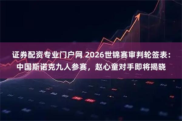 证券配资专业门户网 2026世锦赛审判轮签表：中国斯诺克九人参赛，赵心童对手即将揭晓