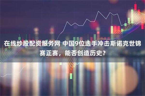 在线炒股配资服务网 中国9位选手冲击斯诺克世锦赛正赛，能否创造历史？