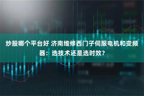 炒股哪个平台好 济南维修西门子伺服电机和变频器：选技术还是选时效？