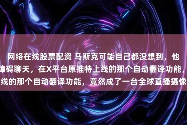 网络在线股票配资 马斯克可能自己都没想到，他为了让全世界网友能无障碍聊天，在X平台原推特上线的那个自动翻译功能，竟然成了一台全球直播摄像机
