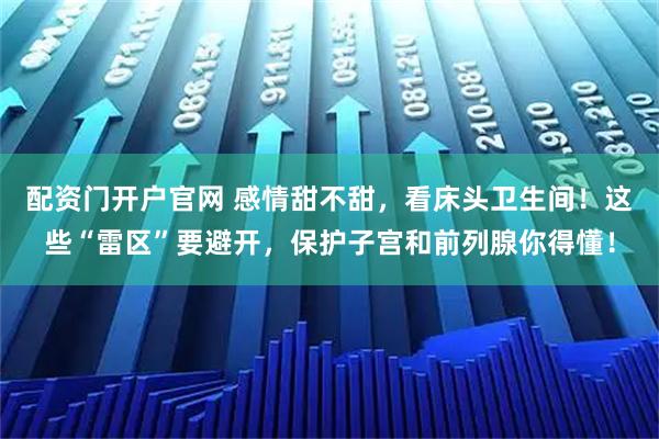 配资门开户官网 感情甜不甜，看床头卫生间！这些“雷区”要避开，保护子宫和前列腺你得懂！