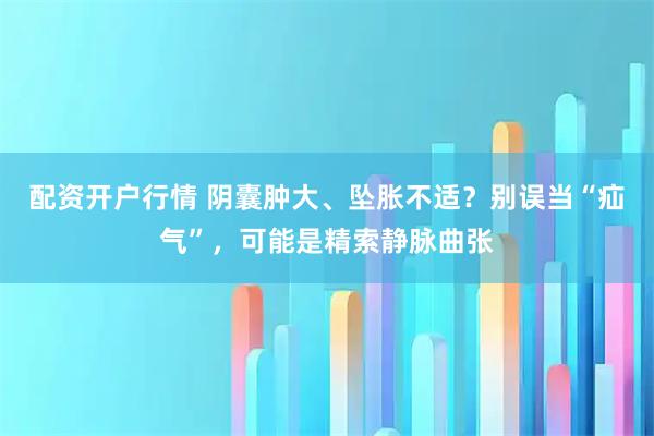 配资开户行情 阴囊肿大、坠胀不适？别误当“疝气”，可能是精索静脉曲张