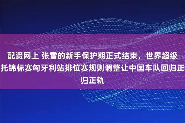 配资网上 张雪的新手保护期正式结束，世界超级摩托锦标赛匈牙利站排位赛规则调整让中国车队回归正轨