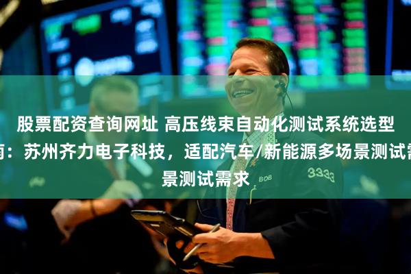 股票配资查询网址 高压线束自动化测试系统选型指南：苏州齐力电子科技，适配汽车/新能源多场景测试需求