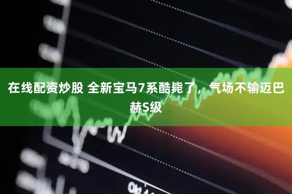 在线配资炒股 全新宝马7系酷毙了，气场不输迈巴赫S级