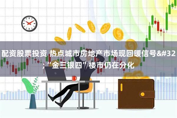 配资股票投资 热点城市房地产市场现回暖信号 “金三银四”楼市仍在分化