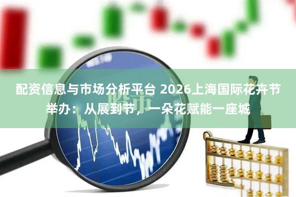 配资信息与市场分析平台 2026上海国际花卉节举办：从展到节，一朵花赋能一座城
