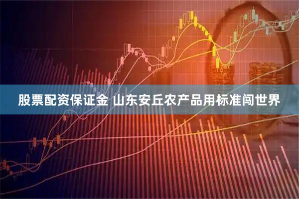股票配资保证金 山东安丘农产品用标准闯世界