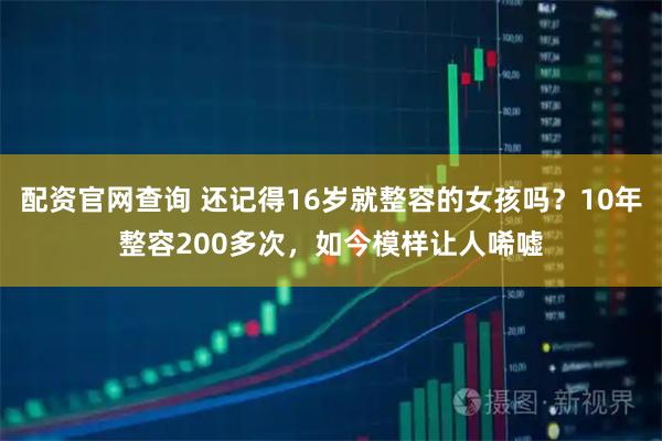 配资官网查询 还记得16岁就整容的女孩吗？10年整容200多次，如今模样让人唏嘘