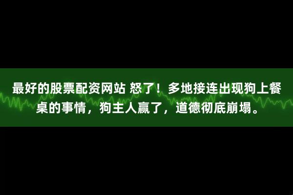 最好的股票配资网站 怒了！多地接连出现狗上餐桌的事情，狗主人赢了，道德彻底崩塌。