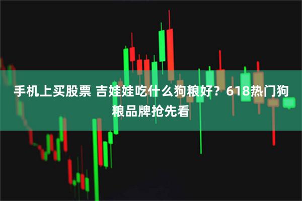 手机上买股票 吉娃娃吃什么狗粮好？618热门狗粮品牌抢先看