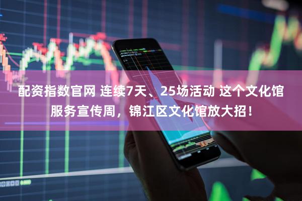 配资指数官网 连续7天、25场活动 这个文化馆服务宣传周,锦江区文化馆放大招!