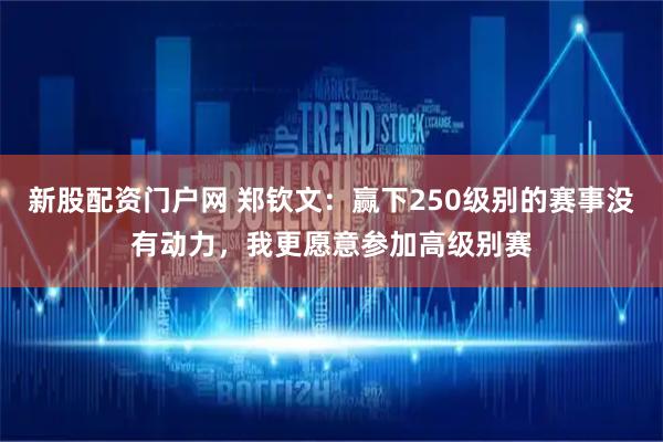 新股配资门户网 郑钦文：赢下250级别的赛事没有动力，我更愿意参加高级别赛
