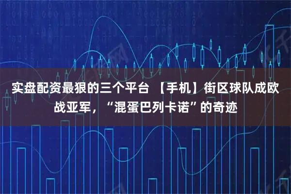 实盘配资最狠的三个平台 【手机】街区球队成欧战亚军,“混蛋巴列卡诺”的奇迹