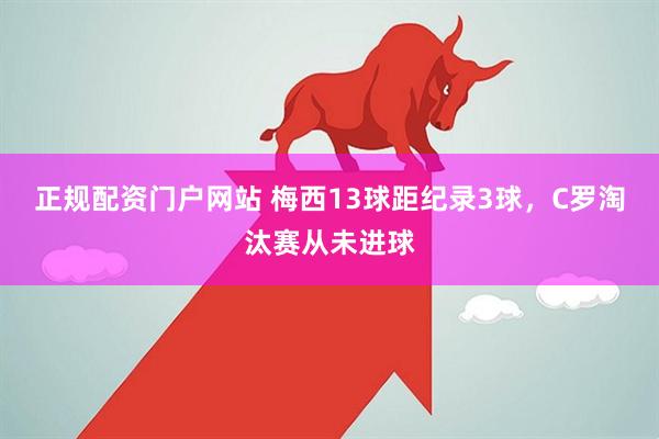 正规配资门户网站 梅西13球距纪录3球，C罗淘汰赛从未进球