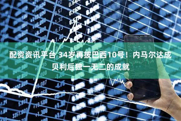 配资资讯平台 34岁再披巴西10号！内马尔达成贝利后独一无二的成就