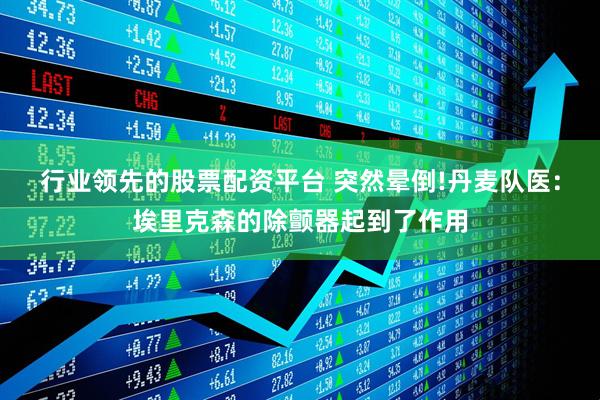 行业领先的股票配资平台 突然晕倒!丹麦队医：埃里克森的除颤器起到了作用