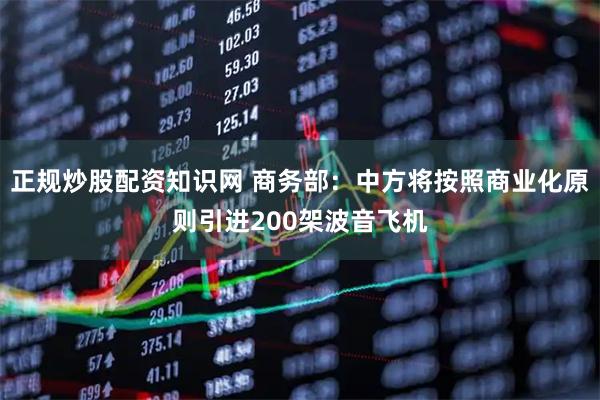 正规炒股配资知识网 商务部：中方将按照商业化原则引进200架波音飞机