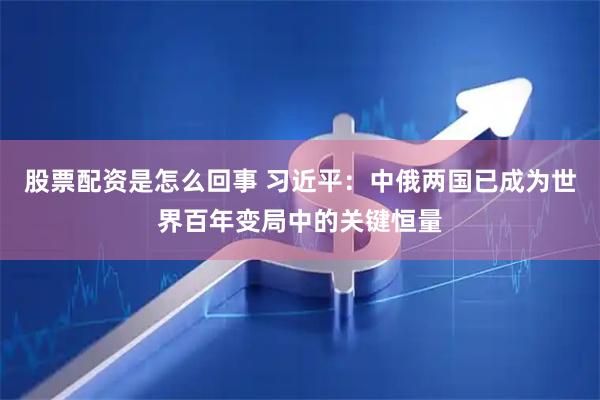股票配资是怎么回事 习近平：中俄两国已成为世界百年变局中的关键恒量