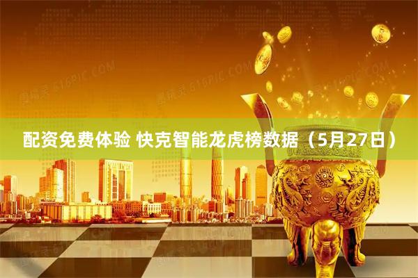 配资免费体验 快克智能龙虎榜数据（5月27日）