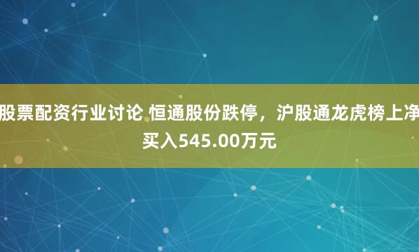 股票配资行业讨论 恒通股份跌停，沪股通龙虎榜上净买入545.00万元