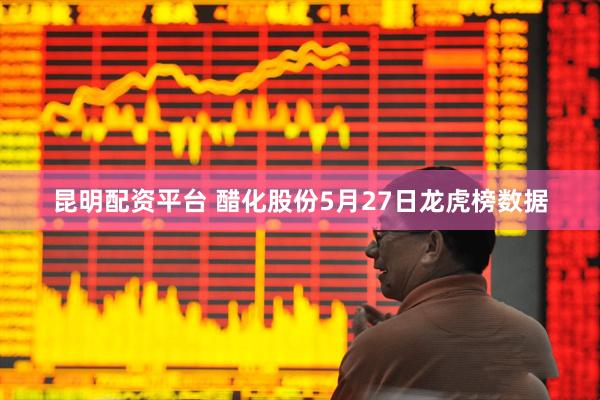 昆明配资平台 醋化股份5月27日龙虎榜数据