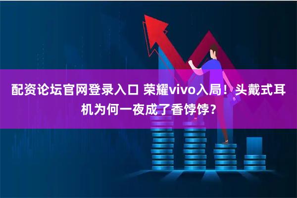 配资论坛官网登录入口 荣耀vivo入局!头戴式耳机为何一夜成了香饽饽?
