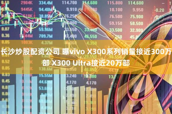 长沙炒股配资公司 曝vivo X300系列销量接近300万部 X300 Ultra接近20万部